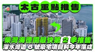 太古地柴灣海德園最快第2季重點推售 深水灣道6號豪宅項目料今年落成