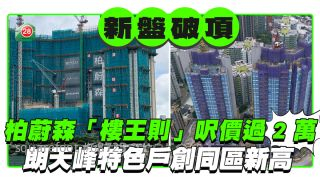 新盤破頂 ｜柏蔚森「樓王則」呎價過2萬破最高紀錄 朗天峰特色戶呎價1.7萬創同區新高