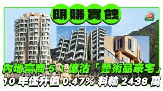 內地富商5.1億沽山頂「藝術品豪宅」 10年僅升值0.47%明賺實蝕2438萬