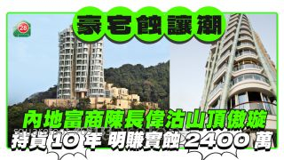 豪宅蝕讓潮｜內地富商陳長偉沽山頂傲璇   10年明賺實蝕2400萬 