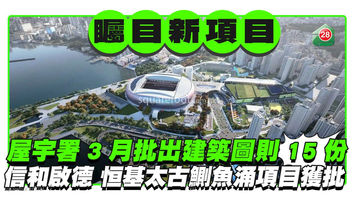 屋宇署3月批出建築圖則15份 信和啟德商住項目、恒基太古鰂魚涌項目獲批
