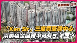 「Ken Sir」三度买荃湾中心  两房租金回报率可有5.1厘？