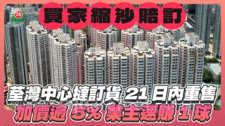 买家临时缩沙赔订｜荃湾中心挞订货21日内重售 加价逾5% 业主速赚1球