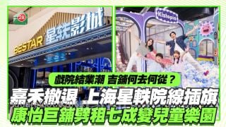 戏院结业潮吉铺何去何从？ 嘉禾撤退上海星轶院线插旗 康怡巨铺劈租七成变儿童乐园