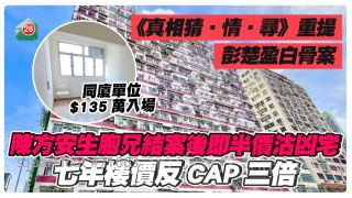 同廈單位$135萬入場｜《真相猜‧情‧尋》重提彭楚盈白骨案 陳方安生胞兄結案後即半價沽凶宅 七年樓價反CAP三倍