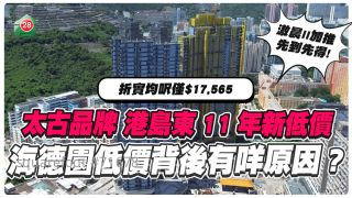 太古承建  港岛东11年新低价  海德园真系咁抵买？  （附本周新楼焦点）