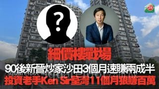细价楼战场｜90后新晋炒家沙田3个月速赚两成半 投资老手Ken Sir荃湾11个月狠赚百万