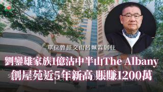 刘銮雄家族1亿沽中半山The Albany 创屋苑近5年新高 账赚1200万