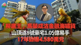 「捞底王」马荣成沽金融海啸货 山顶道8号豪宅1.05亿易手 17年劲赚4,580万元