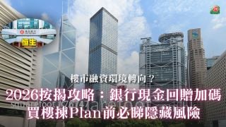 2026按揭攻略：银行现金回赠加码  买楼拣Plan前必睇隐藏风险