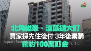 北角維峯．浚匯撻大訂 買家採先住後付 3年後棄購 輸約100萬訂金